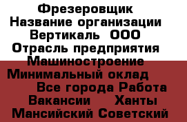 Фрезеровщик › Название организации ­ Вертикаль, ООО › Отрасль предприятия ­ Машиностроение › Минимальный оклад ­ 55 000 - Все города Работа » Вакансии   . Ханты-Мансийский,Советский г.